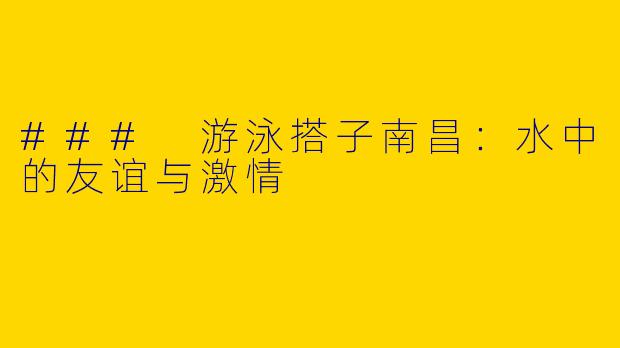 ### 游泳搭子南昌：水中的友谊与激情