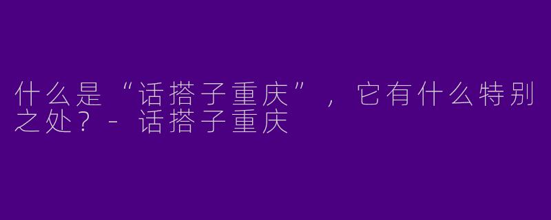 什么是“话搭子重庆”，它有什么特别之处？-话搭子重庆