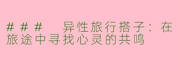 ### 异性旅行搭子：在旅途中寻找心灵的共鸣