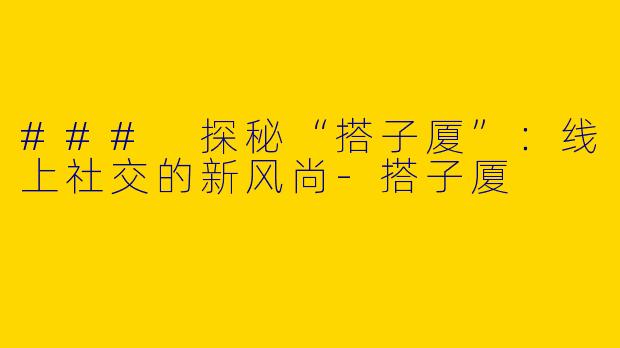 ### 探秘“搭子厦”：线上社交的新风尚-搭子厦