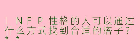 INFP性格的人可以通过什么方式找到合适的搭子？**