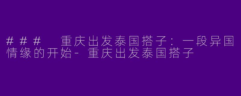 ### 重庆出发泰国搭子：一段异国情缘的开始-重庆出发泰国搭子