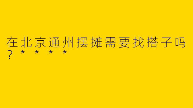 在北京通州摆摊需要找搭子吗?****