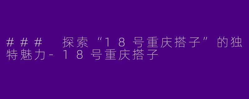 ### 探索“18号重庆搭子”的独特魅力-18号重庆搭子
