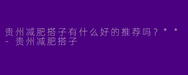 贵州减肥搭子有什么好的推荐吗？**