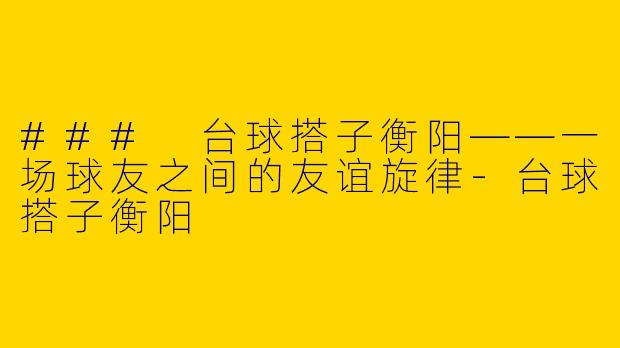 ### 台球搭子衡阳——一场球友之间的友谊旋律-台球搭子衡阳