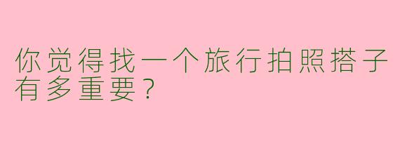 你觉得找一个旅行拍照搭子有多重要？