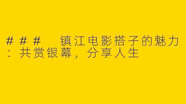 ### 镇江电影搭子的魅力：共赏银幕，分享人生