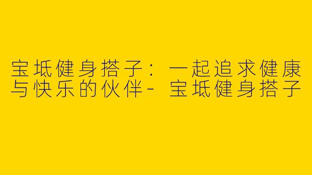 宝坻健身搭子：一起追求健康与快乐的伙伴-宝坻健身搭子