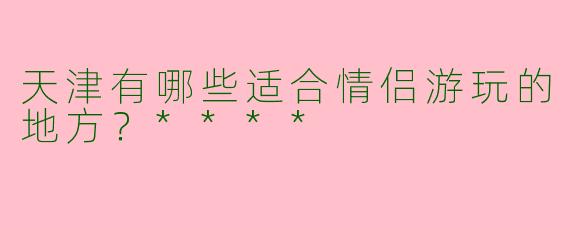 天津有哪些适合情侣游玩的地方？****