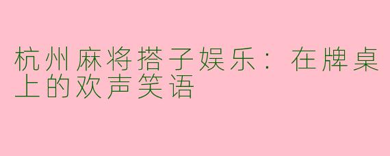 杭州麻将搭子娱乐：在牌桌上的欢声笑语