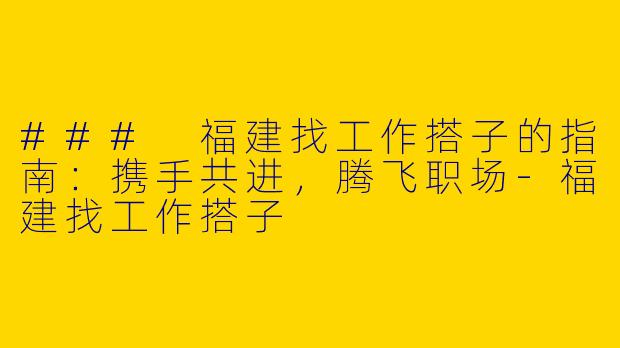 ### 福建找工作搭子的指南：携手共进，腾飞职场-福建找工作搭子
