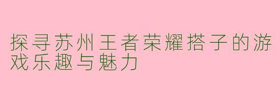 探寻苏州王者荣耀搭子的游戏乐趣与魅力