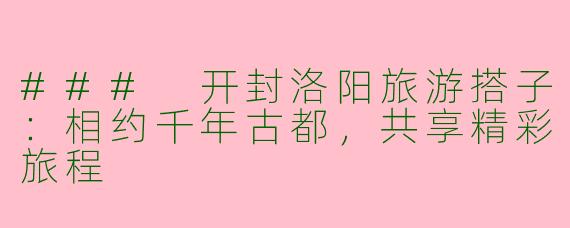 ### 开封洛阳旅游搭子：相约千年古都，共享精彩旅程