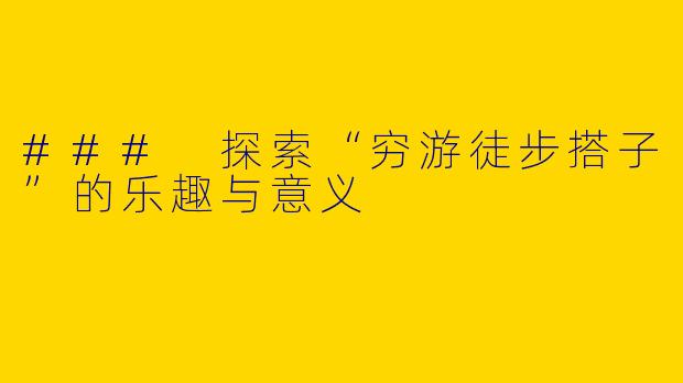 ### 探索“穷游徒步搭子”的乐趣与意义