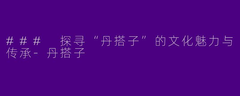 ### 探寻“丹搭子”的文化魅力与传承-丹搭子