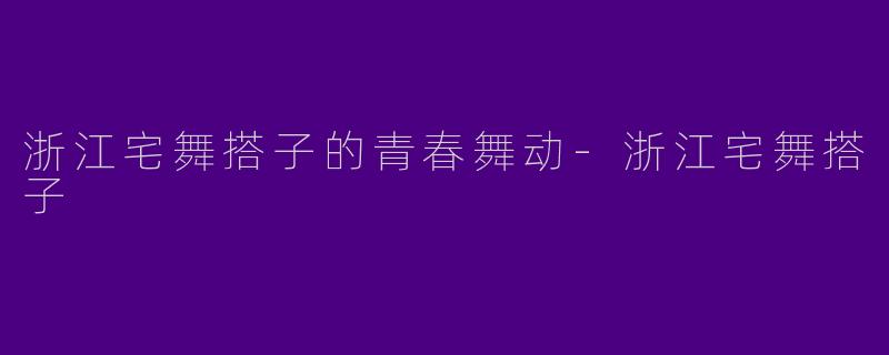 浙江宅舞搭子的青春舞动