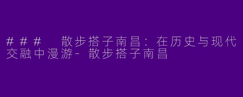 ### 散步搭子南昌：在历史与现代交融中漫游-散步搭子南昌