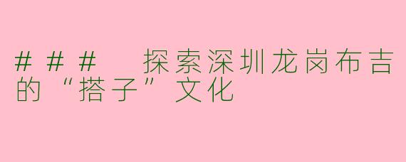 ### 探索深圳龙岗布吉的“搭子”文化