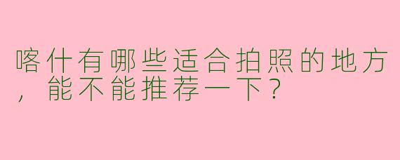 喀什有哪些适合拍照的地方，能不能推荐一下？
