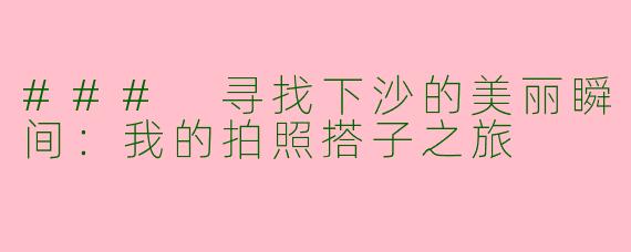 ### 寻找下沙的美丽瞬间：我的拍照搭子之旅