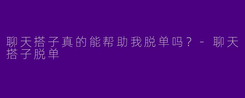 聊天搭子真的能帮助我脱单吗？