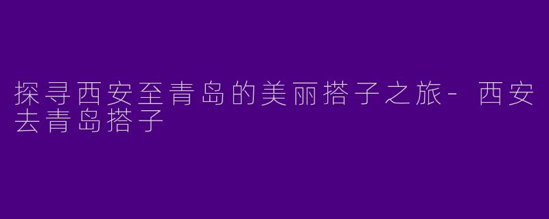 探寻西安至青岛的美丽搭子之旅