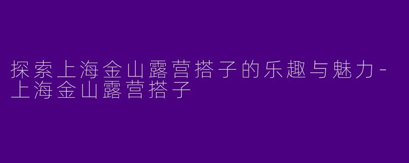 探索上海金山露营搭子的乐趣与魅力-上海金山露营搭子