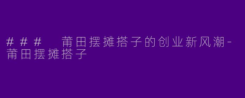 ### 莆田摆摊搭子的创业新风潮