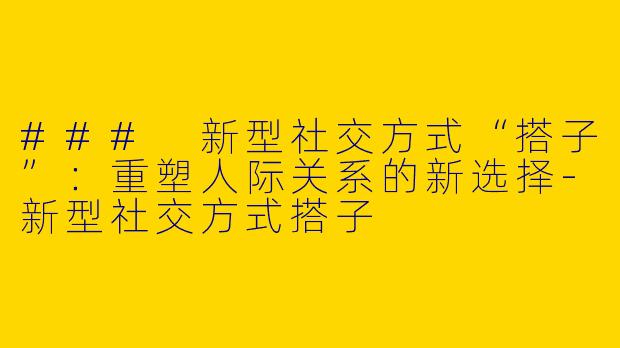 ### 新型社交方式“搭子”:重塑人际关系的新选择