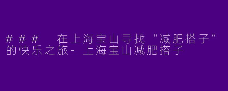 ### 在上海宝山寻找“减肥搭子”的快乐之旅