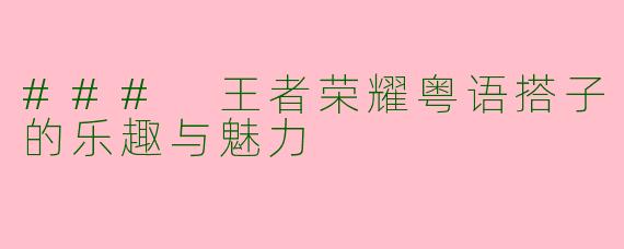 ### 王者荣耀粤语搭子的乐趣与魅力