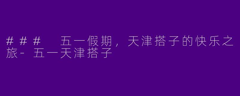 ### 五一假期，天津搭子的快乐之旅-五一天津搭子
