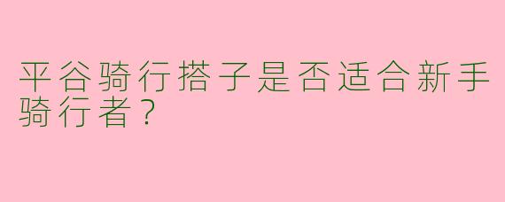 平谷骑行搭子是否适合新手骑行者?