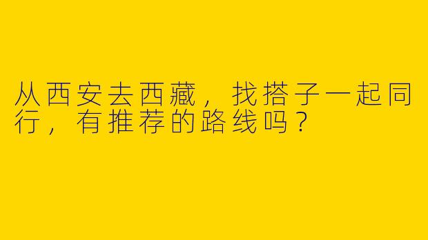 从西安去西藏,找搭子一起同行,有推荐的路线吗?