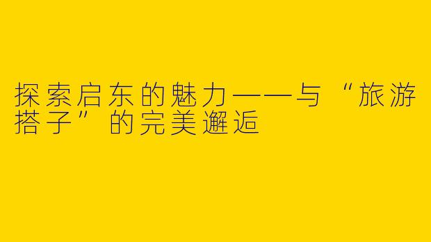 探索启东的魅力——与“旅游搭子”的完美邂逅