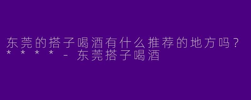 东莞的搭子喝酒有什么推荐的地方吗？****-东莞搭子喝酒