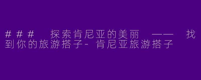 ### 探索肯尼亚的美丽 —— 找到你的旅游搭子