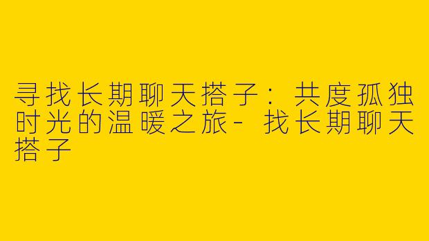 寻找长期聊天搭子：共度孤独时光的温暖之旅