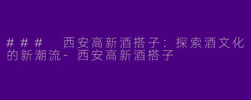 ### 西安高新酒搭子：探索酒文化的新潮流-西安高新酒搭子