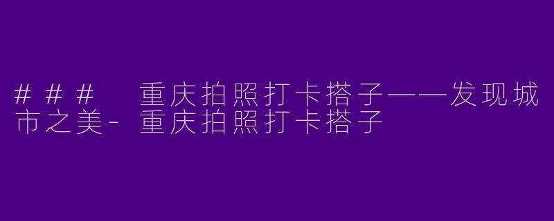 ### 重庆拍照打卡搭子——发现城市之美
