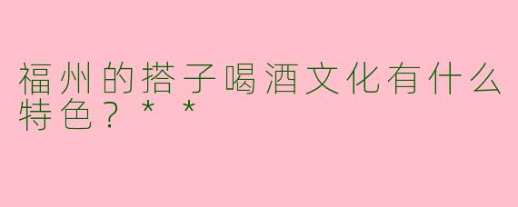 福州的搭子喝酒文化有什么特色?**