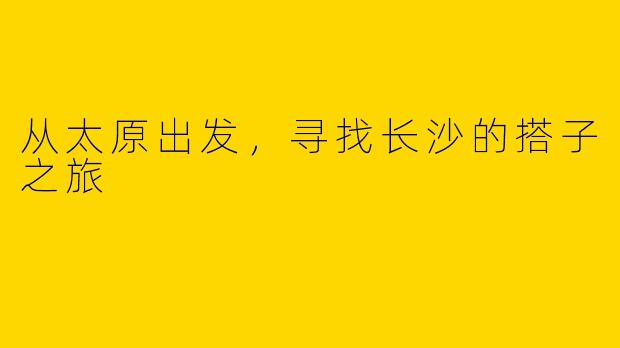 从太原出发,寻找长沙的搭子之旅