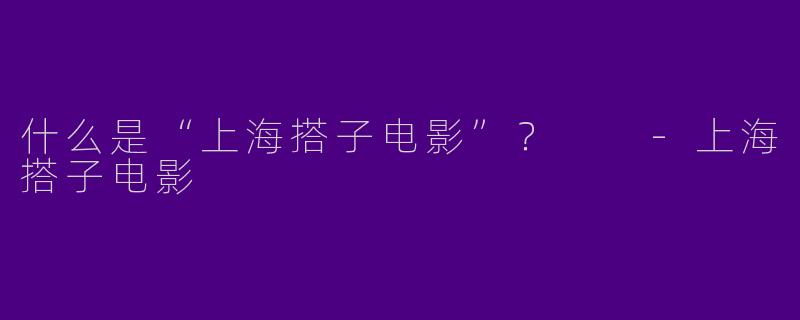 什么是“上海搭子电影”？  -上海搭子电影