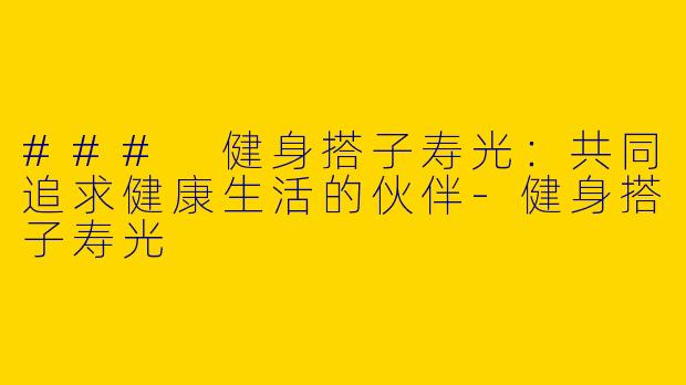 ### 健身搭子寿光:共同追求健康生活的伙伴