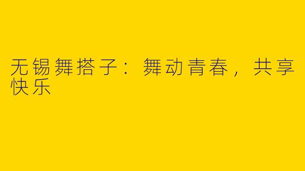 无锡舞搭子:舞动青春,共享快乐