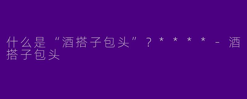 什么是“酒搭子包头”？****-酒搭子包头