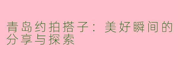 青岛约拍搭子：美好瞬间的分享与探索