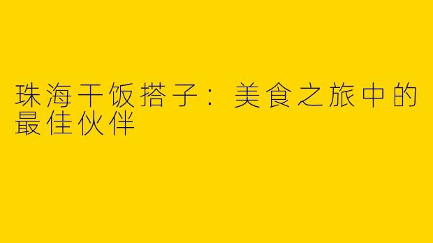 珠海干饭搭子：美食之旅中的最佳伙伴