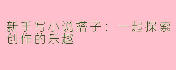 新手写小说搭子：一起探索创作的乐趣